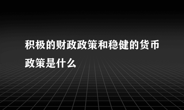 积极的财政政策和稳健的货币政策是什么