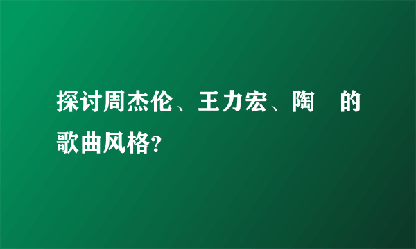 探讨周杰伦、王力宏、陶喆的歌曲风格？