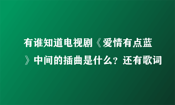 有谁知道电视剧《爱情有点蓝》中间的插曲是什么？还有歌词