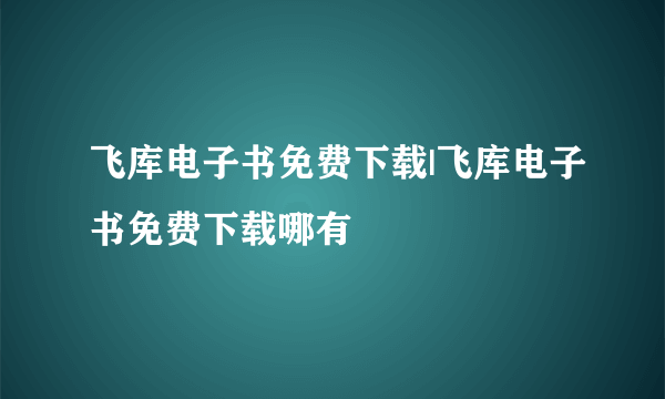 飞库电子书免费下载|飞库电子书免费下载哪有