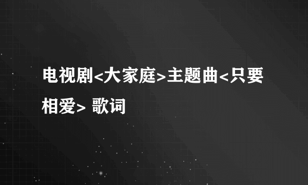 电视剧<大家庭>主题曲<只要相爱> 歌词