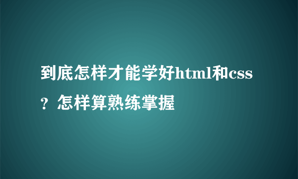 到底怎样才能学好html和css？怎样算熟练掌握