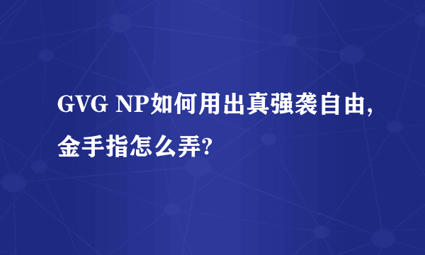 GVG NP如何用出真强袭自由,金手指怎么弄?