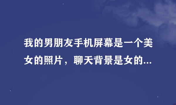 我的男朋友手机屏幕是一个美女的照片，聊天背景是女的胸部照片。意味着什么？