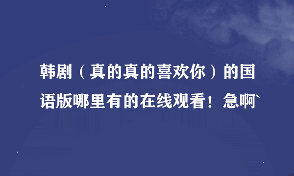 韩剧（真的真的喜欢你）的国语版哪里有的在线观看！急啊`