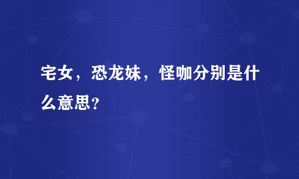 宅女，恐龙妹，怪咖分别是什么意思？