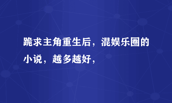 跪求主角重生后，混娱乐圈的小说，越多越好，