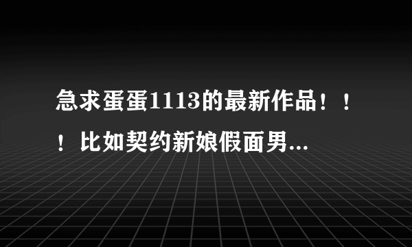 急求蛋蛋1113的最新作品！！！比如契约新娘假面男女 发，谢