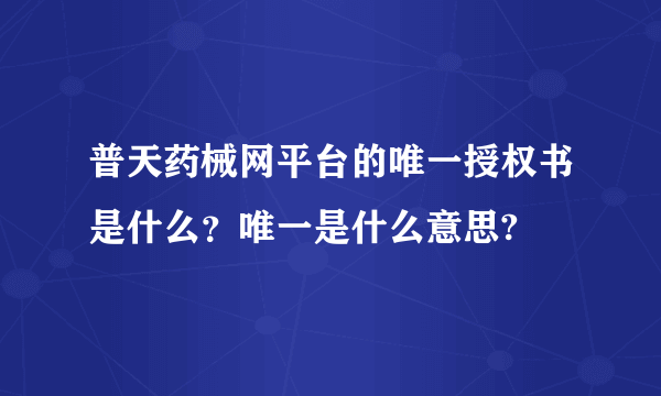 普天药械网平台的唯一授权书是什么？唯一是什么意思?