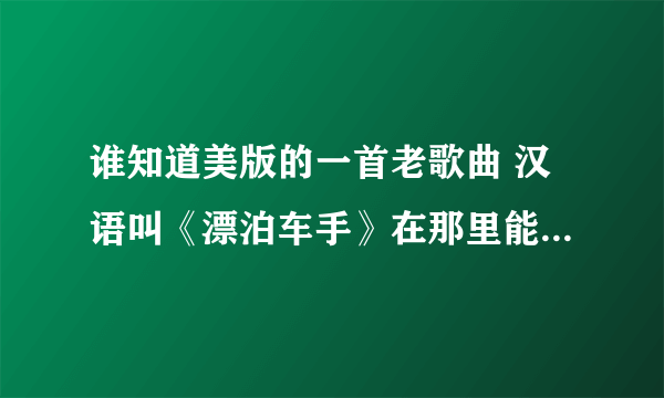 谁知道美版的一首老歌曲 汉语叫《漂泊车手》在那里能找到啊 麻烦大家帮我看看 感谢大家！！