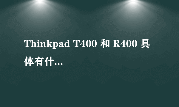 Thinkpad T400 和 R400 具体有什么区别？