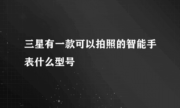 三星有一款可以拍照的智能手表什么型号