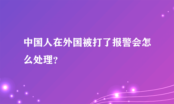 中国人在外国被打了报警会怎么处理？