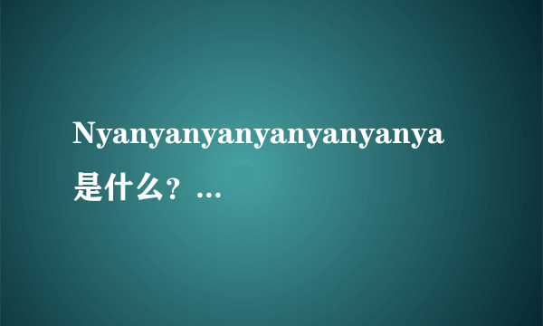 Nyanyanyanyanyanyanya是什么？我想知道原版是哪首曲子。