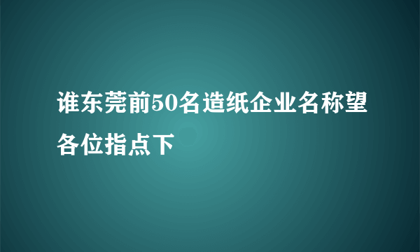 谁东莞前50名造纸企业名称望各位指点下