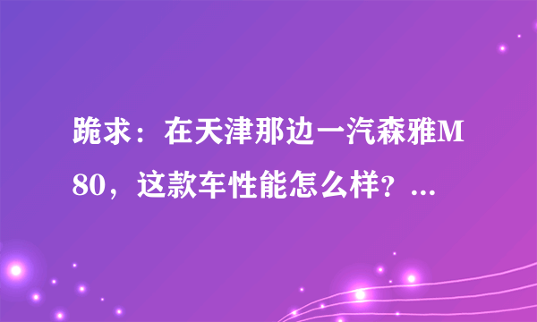 跪求：在天津那边一汽森雅M80，这款车性能怎么样？实用吗？？1.3L和1.5L价格各是多少啊？