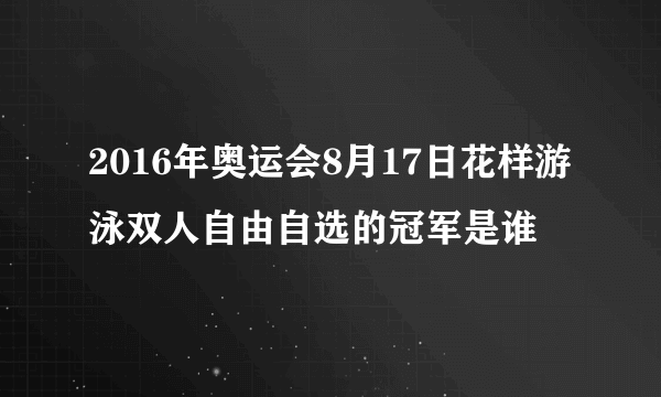 2016年奥运会8月17日花样游泳双人自由自选的冠军是谁