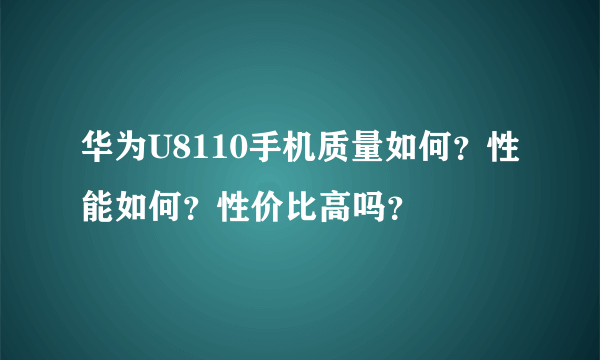 华为U8110手机质量如何？性能如何？性价比高吗？