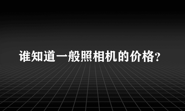 谁知道一般照相机的价格？