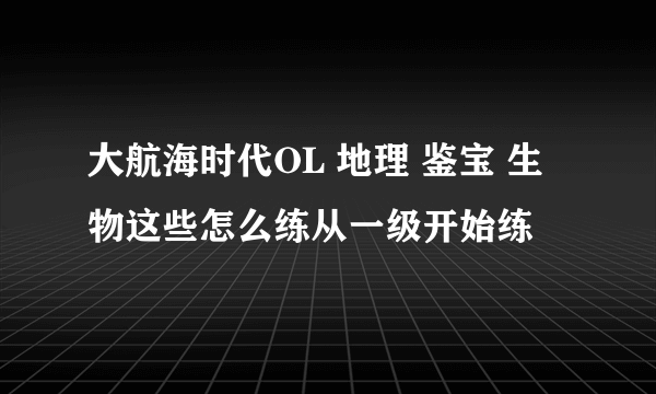 大航海时代OL 地理 鉴宝 生物这些怎么练从一级开始练