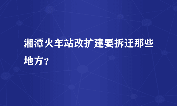 湘潭火车站改扩建要拆迁那些地方？