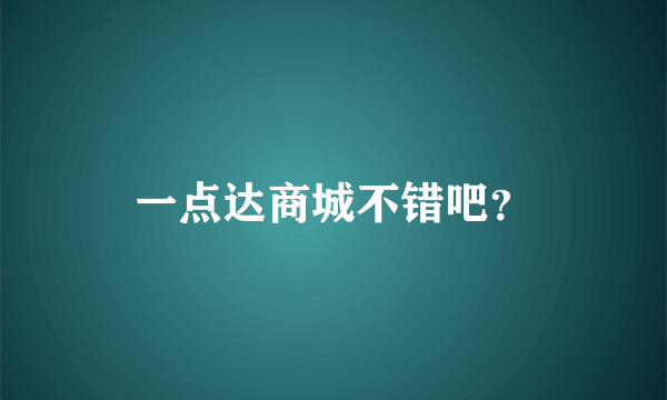 一点达商城不错吧？