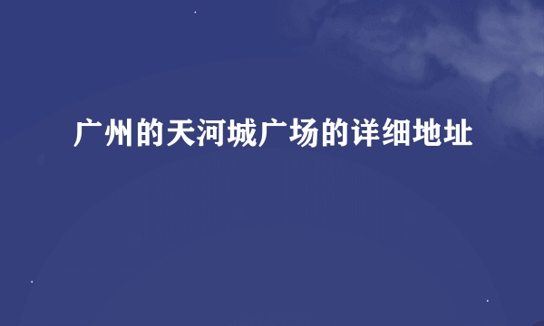 广州的天河城广场的详细地址