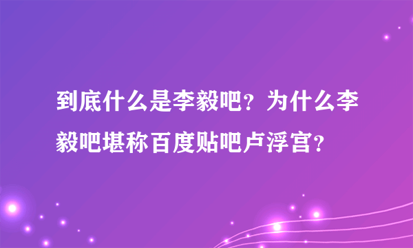 到底什么是李毅吧？为什么李毅吧堪称百度贴吧卢浮宫？