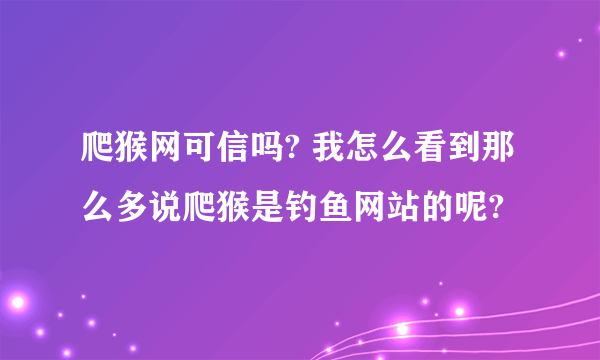 爬猴网可信吗? 我怎么看到那么多说爬猴是钓鱼网站的呢?