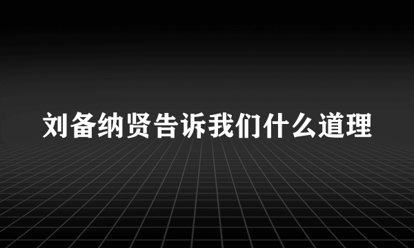 刘备纳贤告诉我们什么道理