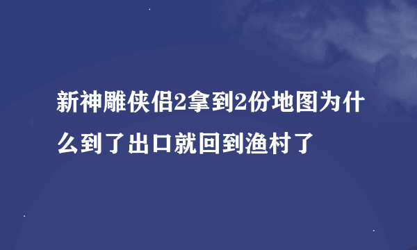 新神雕侠侣2拿到2份地图为什么到了出口就回到渔村了