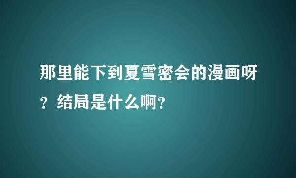 那里能下到夏雪密会的漫画呀？结局是什么啊？