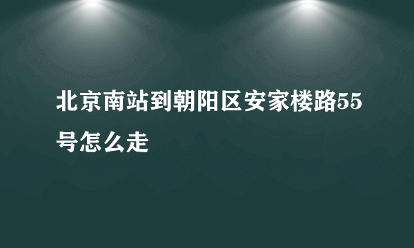 北京南站到朝阳区安家楼路55号怎么走