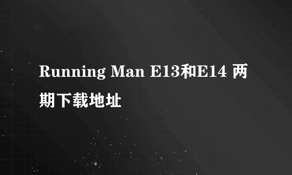 Running Man E13和E14 两期下载地址