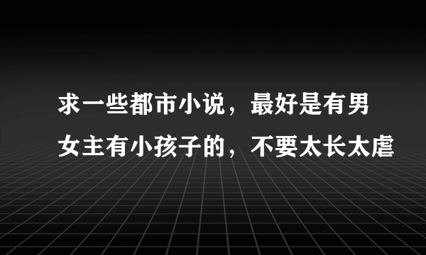 求一些都市小说，最好是有男女主有小孩子的，不要太长太虐