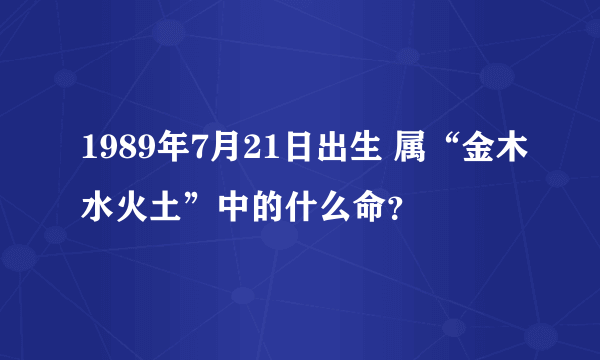 1989年7月21日出生 属“金木水火土”中的什么命？