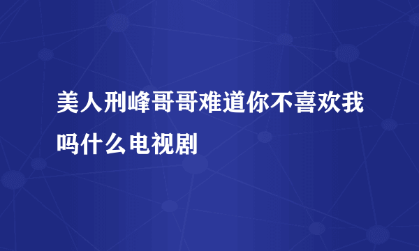 美人刑峰哥哥难道你不喜欢我吗什么电视剧