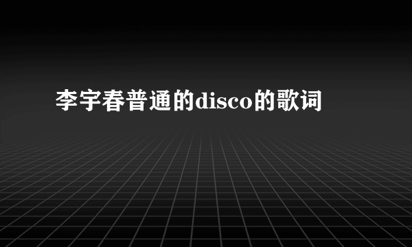 李宇春普通的disco的歌词