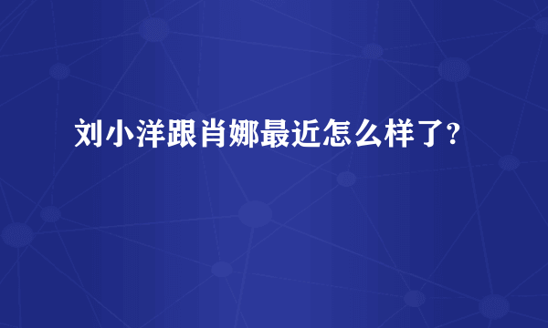 刘小洋跟肖娜最近怎么样了?