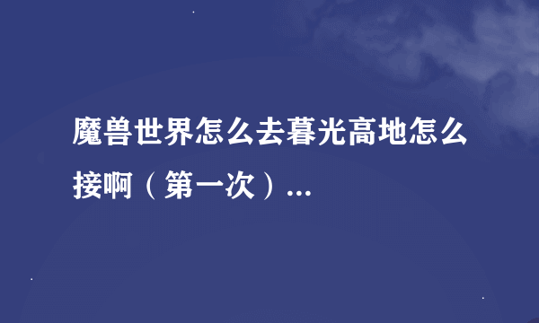 魔兽世界怎么去暮光高地怎么接啊（第一次）...