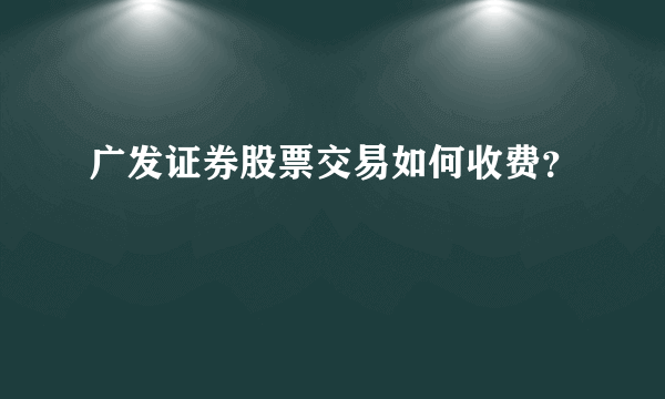 广发证券股票交易如何收费？