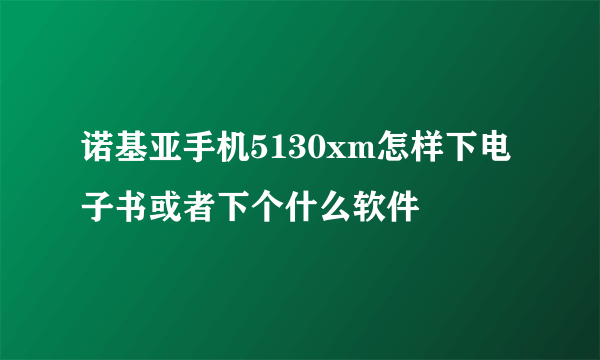 诺基亚手机5130xm怎样下电子书或者下个什么软件