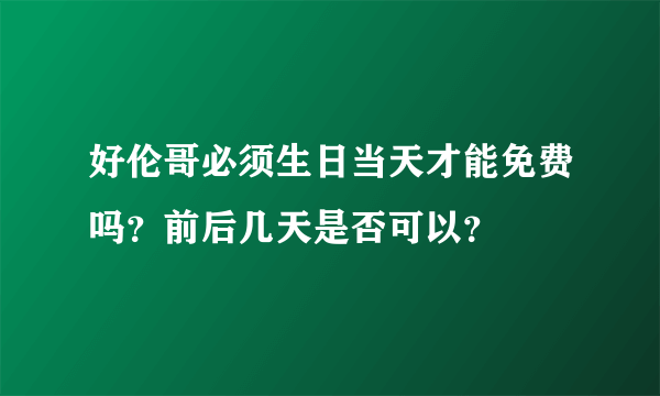 好伦哥必须生日当天才能免费吗？前后几天是否可以？