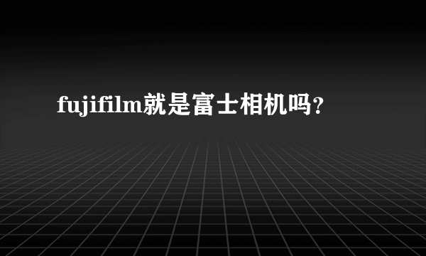 fujifilm就是富士相机吗？