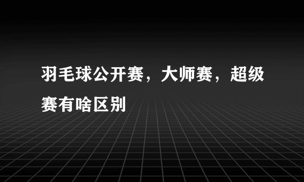 羽毛球公开赛，大师赛，超级赛有啥区别