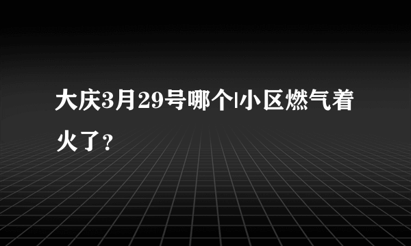 大庆3月29号哪个|小区燃气着火了？