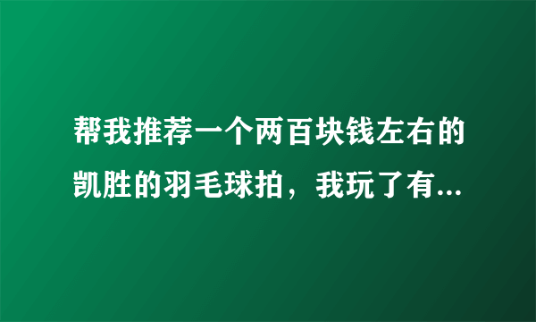 帮我推荐一个两百块钱左右的凯胜的羽毛球拍，我玩了有一年了，算是老鸟的水平吧，但对拍一点都不认识，我