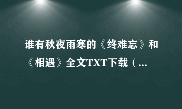 谁有秋夜雨寒的《终难忘》和《相遇》全文TXT下载（最好是百度云）谢谢