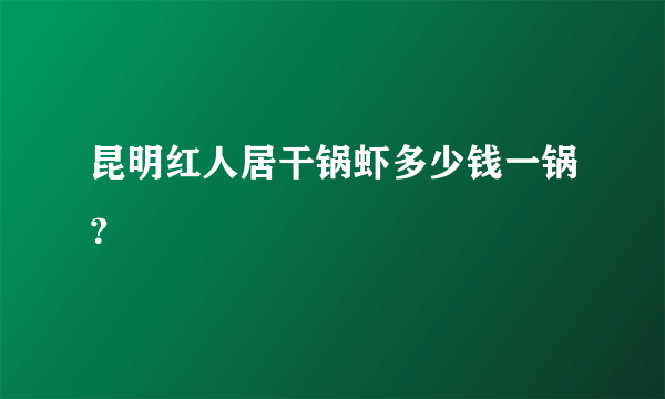 昆明红人居干锅虾多少钱一锅？