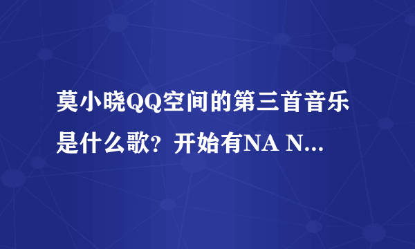 莫小晓QQ空间的第三首音乐是什么歌？开始有NA NA NA